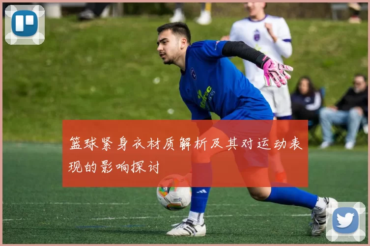 篮球紧身衣材质解析及其对运动表现的影响探讨