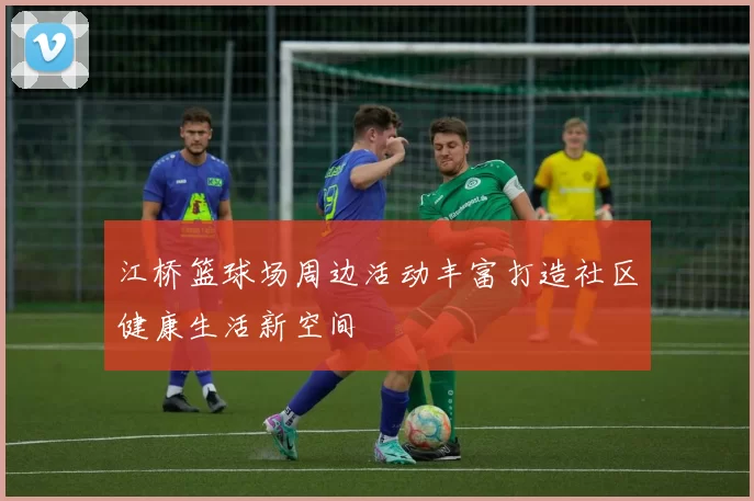江桥篮球场周边活动丰富打造社区健康生活新空间