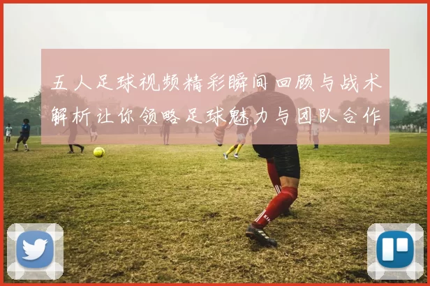 五人足球视频精彩瞬间回顾与战术解析让你领略足球魅力与团队合作精神