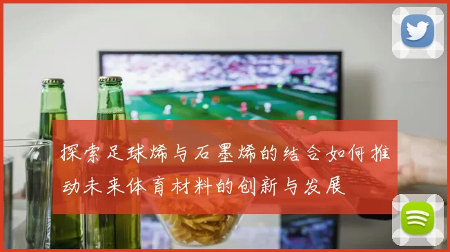 探索足球烯与石墨烯的结合如何推动未来体育材料的创新与发展