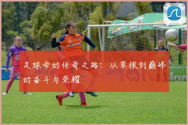 足球帝的传奇之路：从草根到巅峰的奋斗与荣耀