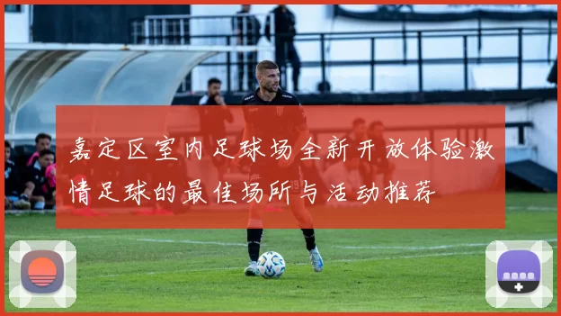 嘉定区室内足球场全新开放体验激情足球的最佳场所与活动推荐