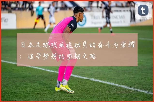 日本足球残疾运动员的奋斗与荣耀：追寻梦想的坚韧之路