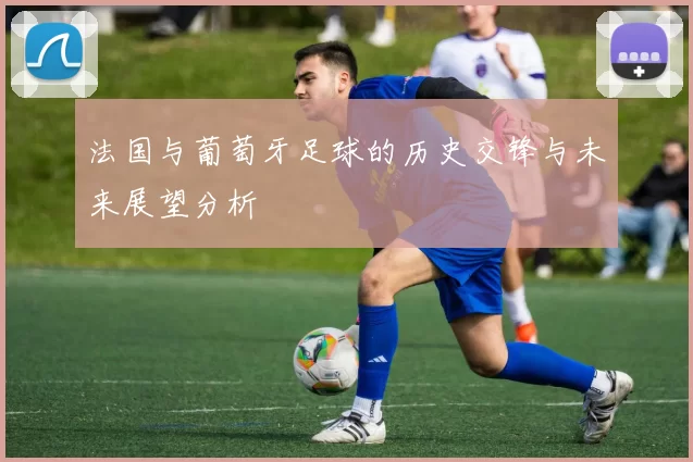 法国与葡萄牙足球的历史交锋与未来展望分析