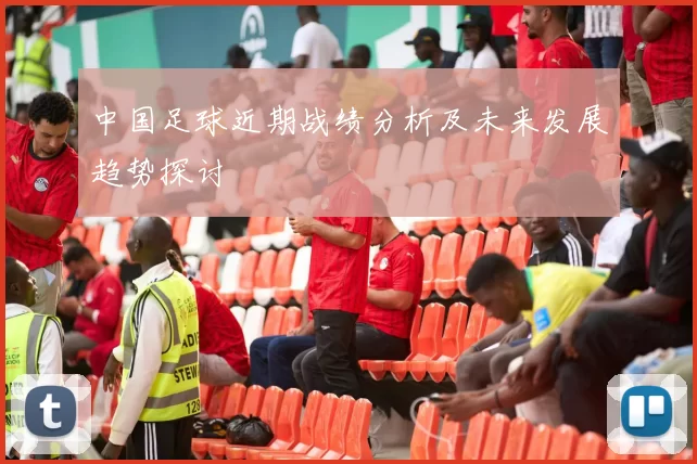 中国足球近期战绩分析及未来发展趋势探讨